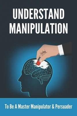 Understand Manipulation: To Be A Master Manipulator & Persuader: 30 Covert Emotional Manipulation Tactics by Lips, Izetta