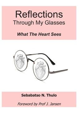 Reflections Through My Glasses: What the Heart Sees by Shata, Rethabile