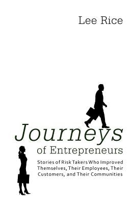 Journeys of Entrepreneurs: Stories of Risk Takers Who Improved Themselves, Their Employees, Their Customers, and Their Communities by Rice, Lee