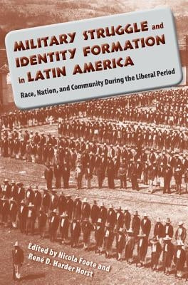 Military Struggle and Identity Formation in Latin America: Race, Nation, and Community During the Liberal Period by Foote, Nicola