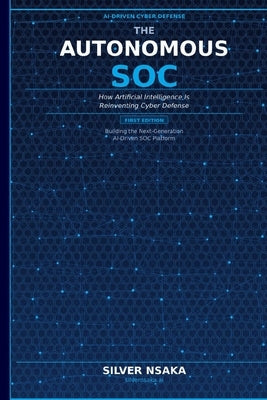 The Autonomous SOC: How Artificial Intelligence Is Reinventing Cyber Defense by Nsaka, Silver