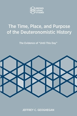 The Time, Place, and Purpose of the Deuteronomistic History: The Evidence of Until This Day by Geoghegan, Jeffrey C.