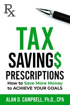 Tax Savings Prescriptions: How to Save More Money to Achieve Your Goals by Campbell, Alan D.