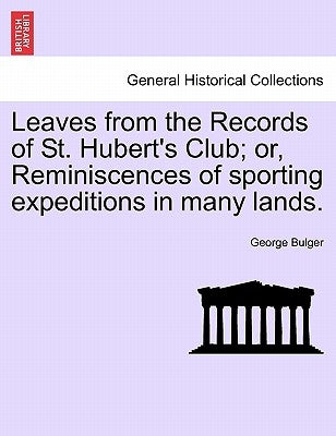 Leaves from the Records of St. Hubert's Club; Or, Reminiscences of Sporting Expeditions in Many Lands. by Bulger, George