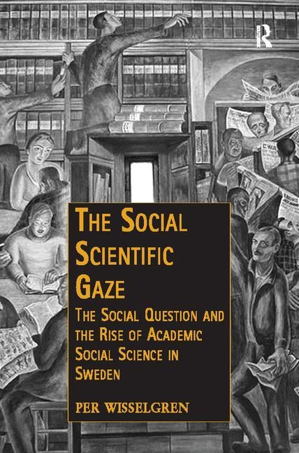 The Social Scientific Gaze: The Social Question and the Rise of Academic Social Science in Sweden by Wisselgren, Per
