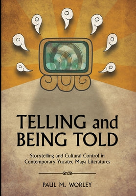 Telling and Being Told: Storytelling and Cultural Control in Contemporary Yucatec Maya Literatures by Worley, Paul M.