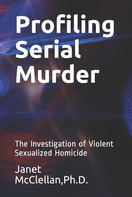 Profiling Serial Murder: The Investigation of Violent Sexualized Homicide by McClellan Ph. D., Janet E.
