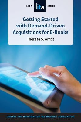Getting Started with Demand-Driven Acquisitions for E-books: A LITA Guide by Arndt, Theresa S.