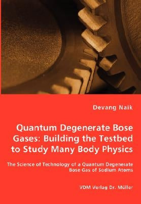 Quantum Degenerate Bose Gases: Building the Testbed to Study Many Body Physics by Naik, Devang