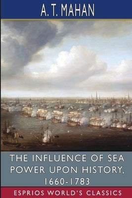 The Influence of Sea Power Upon History, 1660-1783 (Esprios Classics) by Mahan, A. T.