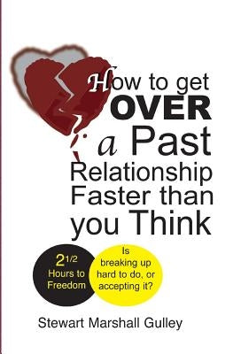 How to Get Over a Past Relationship Faster Than You Think: Is breaking up hard to do, or accepting it? by Gulley, Stewart Marshall