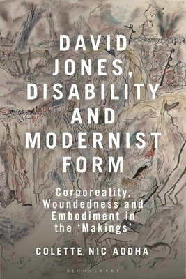 David Jones, Disability and Modernist Form: Corporeality, Woundedness and Embodiment in the 'Makings' by Aodha, Colette Nic