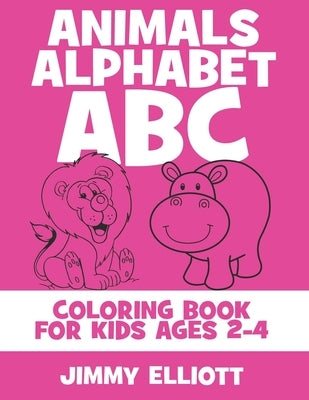 Animals Alphabet ABC Coloring Book For Kids Ages 2-4: Fun With Letters, Alphabet And Animals - Kids Coloring Activity Books - My First Toddler Colorin by Elliott, Jimmy