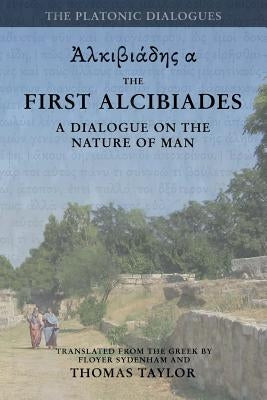 Plato: The First Alcibiades: A Dialogue Concerning the Nature of Man; with Additional Notes drawn from the MS Commentary of P by Taylor, Thomas