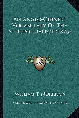 An Anglo-Chinese Vocabulary Of The Ningpo Dialect (1876) by Morrison, William T.