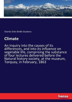 Climate: An inquiry into the causes of its differences, and into its influence on vegetable life, comprising the substance of four lectures delivered by Daubeny, Charles Giles Bridle