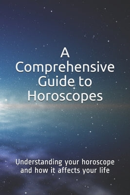 A Comprehensive Guide to Horoscopes: Understanding your horoscope and how it affects your life by E, Mike
