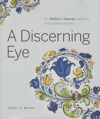 A Discerning Eye: The Walter C. Koerner Collection of European Ceramics by Mayer, Carol E.