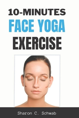 10 Minutes Face Yoga Exercise: Life-Changing facial Exercises for Younger, Smoother Skin by Schwab, Sharon C.