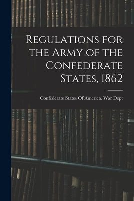 Regulations for the Army of the Confederate States, 1862 by Confederate States of America War Dept
