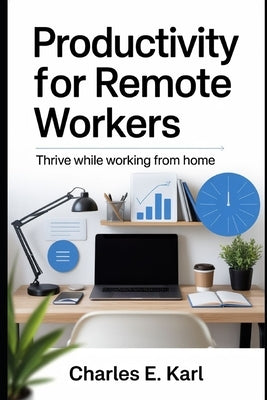 Productivity for Remote Workers: Thrive while Working from Home by Karl, Charles E.