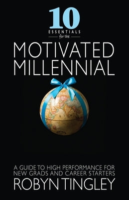 10 Essentials for the Motivated Millennial: A Guide to High Performance for New Grads and Career Starters by Tingley, Robyn