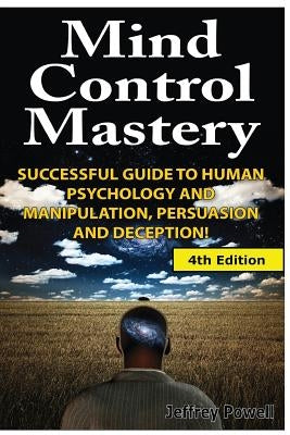 Mind Control Mastery: Successful Guide to Human Psychology and Manipulation, Persuasion and Deception by Powell, Jeffrey