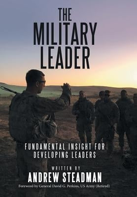 The Military Leader: Fundamental Insight for Developing Leaders by Steadman, Andrew