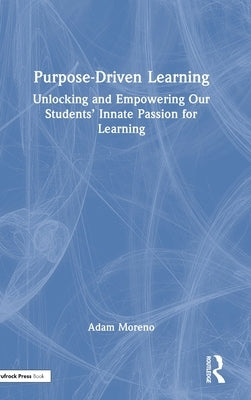 Purpose-Driven Learning: Unlocking and Empowering Our Students' Innate Passion for Learning by Moreno, Adam