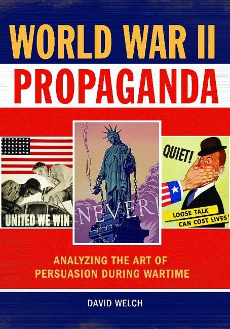 World War II Propaganda: Analyzing the Art of Persuasion During Wartime by Welch, David