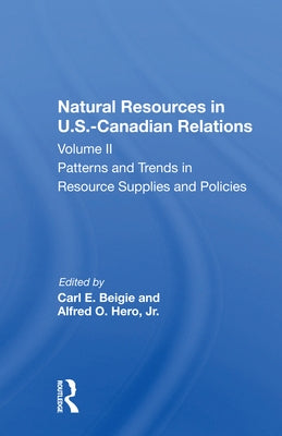 Natural Resources in U.S.-Canadian Relations, Volume 2: Patterns and Trends in Resource Supplies and Policies by Beigie, Carl E.