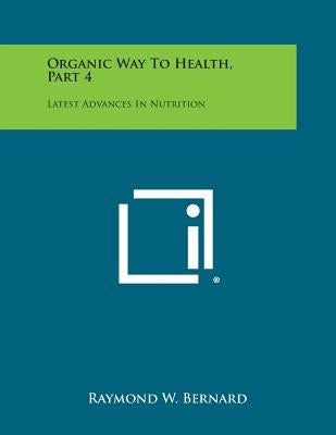Organic Way to Health, Part 4: Latest Advances in Nutrition by Bernard, Raymond W.