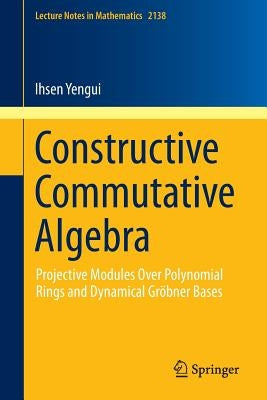 Constructive Commutative Algebra: Projective Modules Over Polynomial Rings and Dynamical Gröbner Bases by Yengui, Ihsen