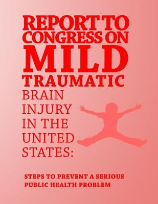 Report to Congress on Mild Traumatic Brain Injury in the United States: Steps to Prevent a Serious Public Health Problem by And Prevention, Centers for Disease Cont