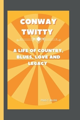 Conway Twitty: A Life of Country, Blues, Love and Legacy by T. Bliss, Pius