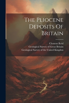 The Pliocene Deposits Of Britain by Geological Survey of the United Kingdon