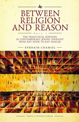 Between Religion and Reason (Part I): The Dialectical Position in Contemporary Jewish Thought from Rav Kook to Rav Shagar by Chamiel, Ephraim