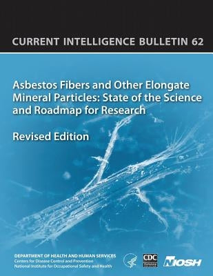 Asbestos Fibers and Other Elongate Mineral Particles: State of the Science and Roadmap for Research: Current Intelligence Bulletin 62 by And Prevention, Centers for Disease Cont
