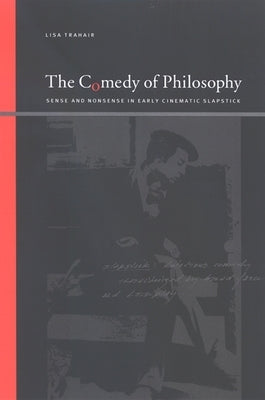 The Comedy of Philosophy: Sense and Nonsense in Early Cinematic Slapstick by Trahair, Lisa