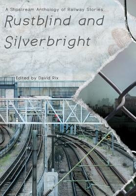 Rustblind and Silverbright - A Slipstream Anthology of Railway Stories by Rix, David