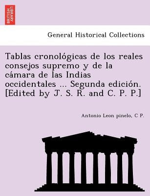 Tablas Cronolo Gicas de Los Reales Consejos Supremo y de La CA Mara de Las Indias Occidentales ... Segunda Edicio N. [Edited by J. S. R. and C. P. P.] by Leon Pinelo, Antonio