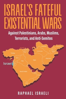 Israel's Fateful Existential Wars: Against Palestinians, Arabs, Muslims, Terrorists, and Anti-Semites by Israeli, Raphael