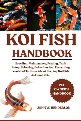 Koi Fish Handbook: Breeding, Maintenance, Feeding, Tank Setup, Selecting, Behaviour And Everything You Need To Know About Keeping Koi Fish As Home Pet by W. Henderson, John