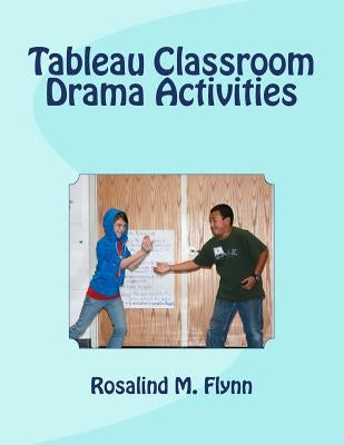 Tableau Classroom Drama Activities: Active Learning via Silent, Still Images by Flynn, Rosalind M.