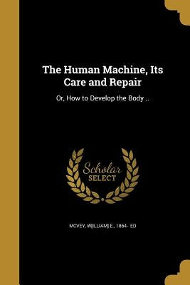 The Human Machine, Its Care and Repair: Or, How to Develop the Body .. by McVey, W[illiam] E. 1864-