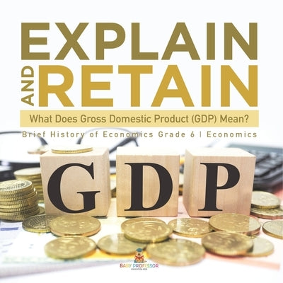 Explain and Retain: What Does Gross Domestic Product (GDP) Mean? Brief History of Economics Grade 6 Economics by Baby Professor