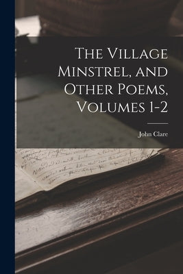 The Village Minstrel, and Other Poems, Volumes 1-2 by Clare, John