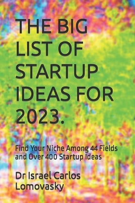 The Big List of Startup Ideas for 2023.: Find Your Niche Among 44 Fields and Over 400 Startup Ideas by Lomovasky, Israel Carlos