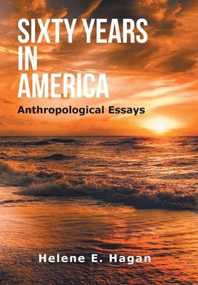 Sixty Years in America: Anthropological Essays by Hagan, Helene E.
