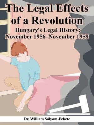 The Legal Effects of a Revolution: Hungary's Legal History: November 1956--November 1958 by Solyom-Fekete, William
